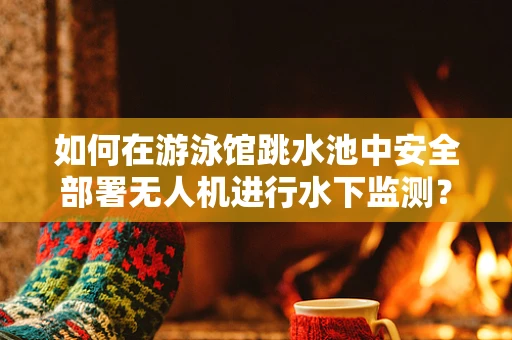 如何在游泳馆跳水池中安全部署无人机进行水下监测？