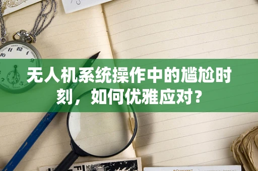 无人机系统操作中的尴尬时刻，如何优雅应对？