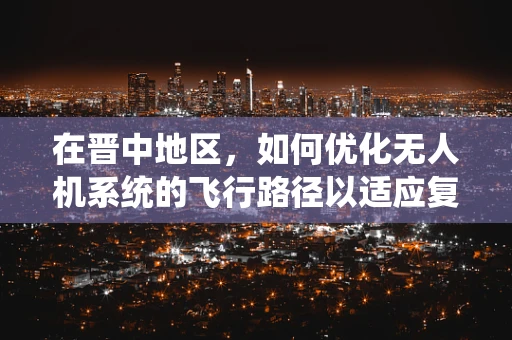 在晋中地区，如何优化无人机系统的飞行路径以适应复杂地形？