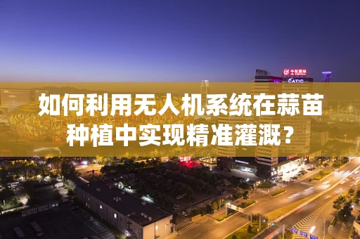 如何利用无人机系统在蒜苗种植中实现精准灌溉？