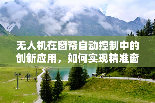 无人机在窗帘自动控制中的创新应用，如何实现精准窗帘开合？