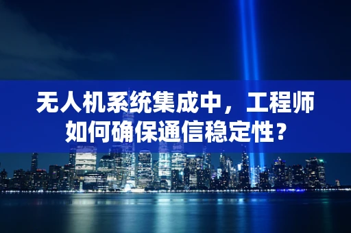 无人机系统集成中，工程师如何确保通信稳定性？
