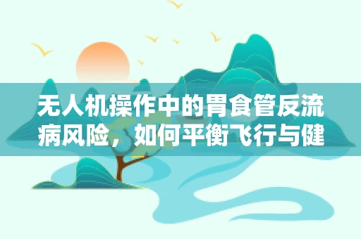 无人机操作中的胃食管反流病风险，如何平衡飞行与健康？
