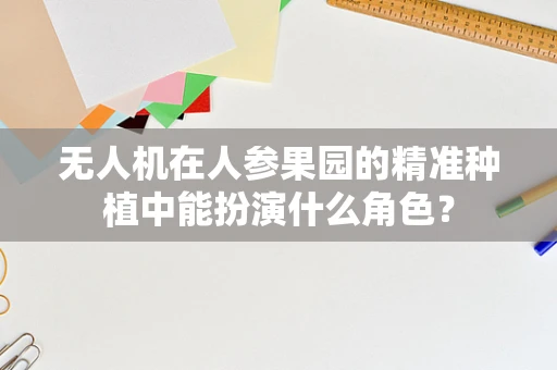 无人机在人参果园的精准种植中能扮演什么角色？