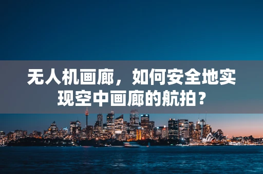 无人机画廊，如何安全地实现空中画廊的航拍？