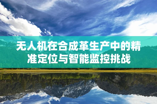 无人机在合成革生产中的精准定位与智能监控挑战