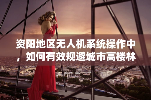 资阳地区无人机系统操作中，如何有效规避城市高楼林立带来的挑战？