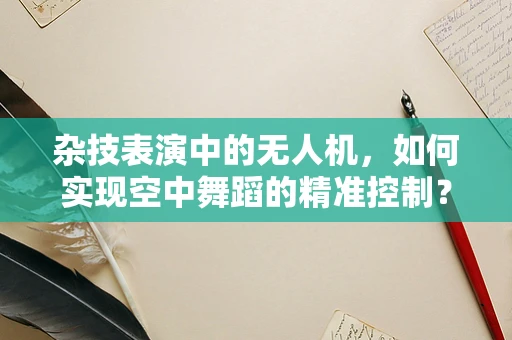 杂技表演中的无人机，如何实现空中舞蹈的精准控制？
