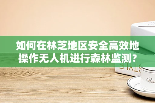 如何在林芝地区安全高效地操作无人机进行森林监测？