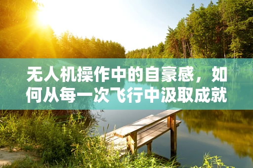 无人机操作中的自豪感，如何从每一次飞行中汲取成就感？