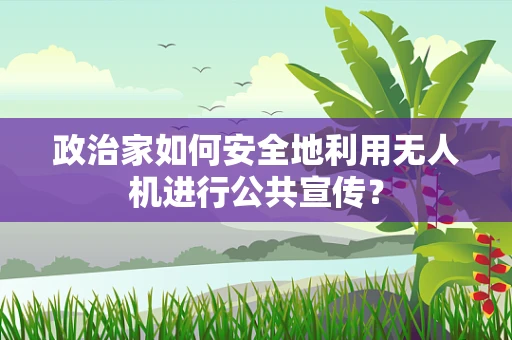 政治家如何安全地利用无人机进行公共宣传？