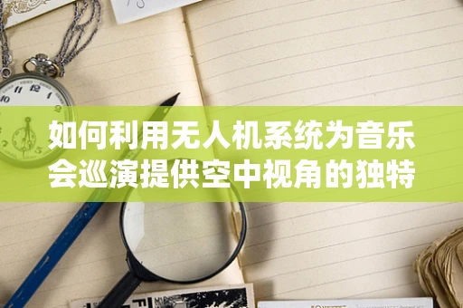 如何利用无人机系统为音乐会巡演提供空中视角的独特体验？