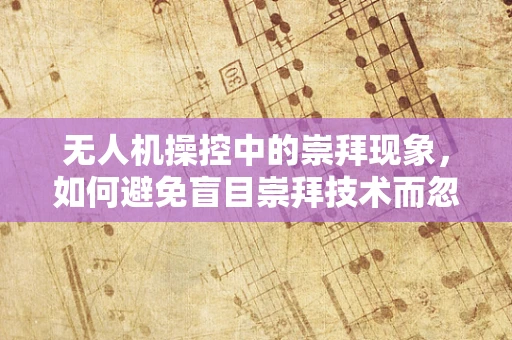 无人机操控中的崇拜现象，如何避免盲目崇拜技术而忽视安全？