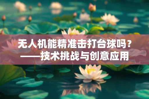 无人机能精准击打台球吗？——技术挑战与创意应用