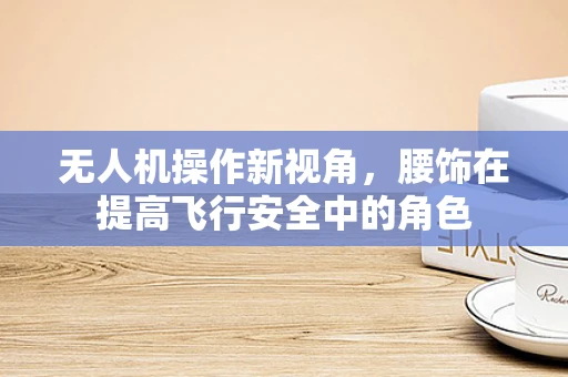 无人机操作新视角，腰饰在提高飞行安全中的角色