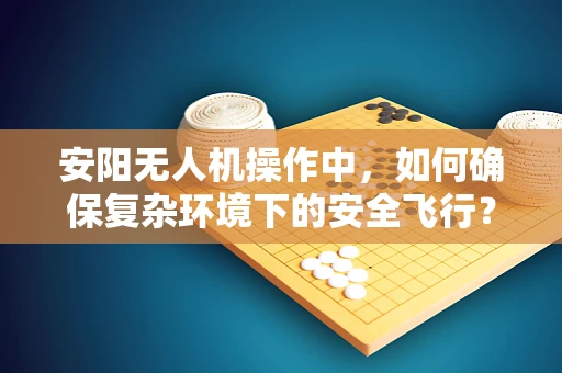 安阳无人机操作中，如何确保复杂环境下的安全飞行？