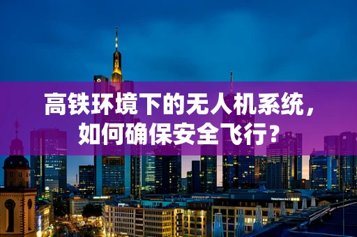高铁环境下的无人机系统，如何确保安全飞行？