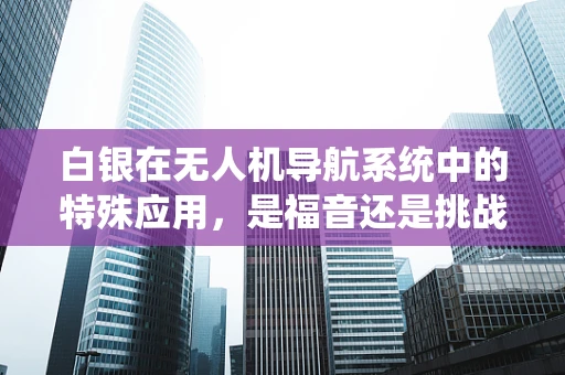 白银在无人机导航系统中的特殊应用，是福音还是挑战？