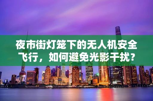 夜市街灯笼下的无人机安全飞行，如何避免光影干扰？