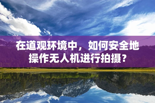 在道观环境中，如何安全地操作无人机进行拍摄？