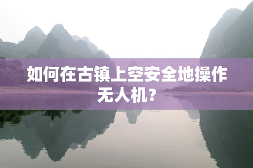 如何在古镇上空安全地操作无人机？