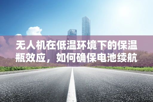 无人机在低温环境下的保温瓶效应，如何确保电池续航与设备安全？