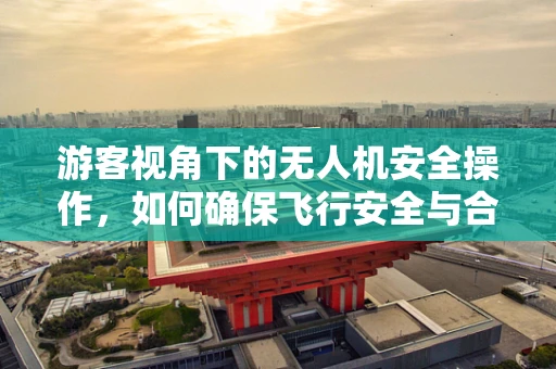 游客视角下的无人机安全操作，如何确保飞行安全与合规？