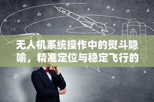 无人机系统操作中的熨斗隐喻，精准定位与稳定飞行的艺术