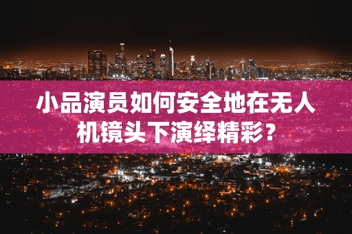 小品演员如何安全地在无人机镜头下演绎精彩？