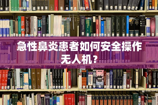 急性鼻炎患者如何安全操作无人机？