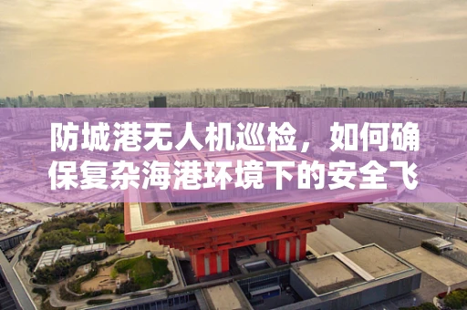 防城港无人机巡检，如何确保复杂海港环境下的安全飞行？