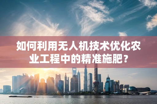 如何利用无人机技术优化农业工程中的精准施肥？