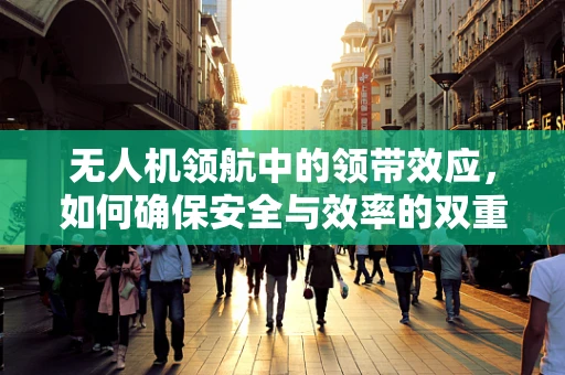 无人机领航中的领带效应，如何确保安全与效率的双重保障？