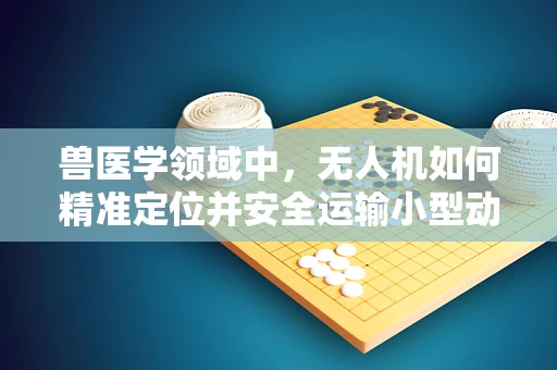 兽医学领域中，无人机如何精准定位并安全运输小型动物样本？