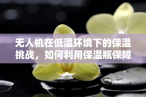 无人机在低温环境下的保温挑战，如何利用保温瓶保障电池续航？