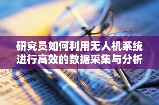 研究员如何利用无人机系统进行高效的数据采集与分析？