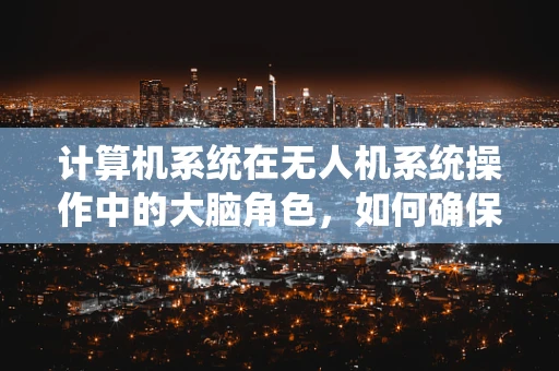 计算机系统在无人机系统操作中的大脑角色，如何确保其高效稳定运行？