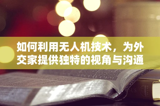 如何利用无人机技术，为外交家提供独特的视角与沟通优势？