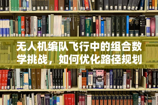 无人机编队飞行中的组合数学挑战，如何优化路径规划？