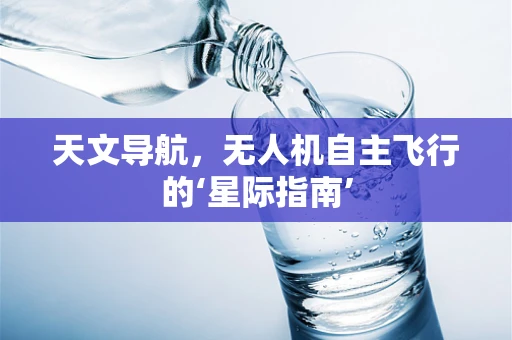 天文导航，无人机自主飞行的‘星际指南’