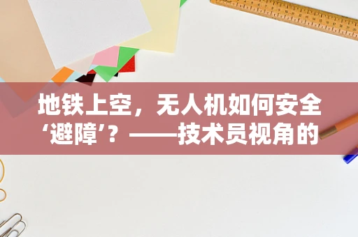 地铁上空，无人机如何安全‘避障’？——技术员视角的飞行安全探讨