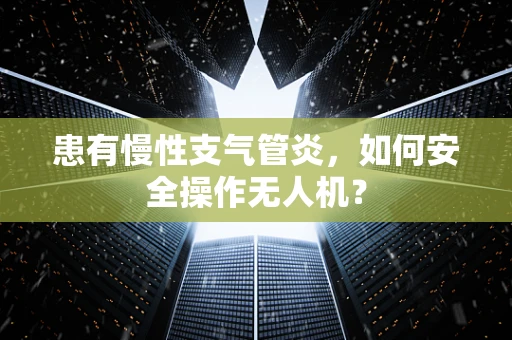 患有慢性支气管炎，如何安全操作无人机？