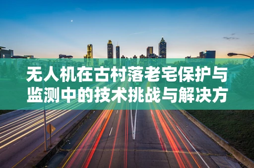 无人机在古村落老宅保护与监测中的技术挑战与解决方案