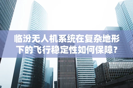 临汾无人机系统在复杂地形下的飞行稳定性如何保障？