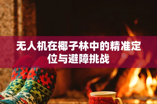 无人机在椰子林中的精准定位与避障挑战