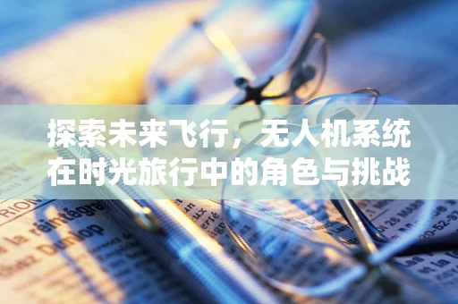 探索未来飞行，无人机系统在时光旅行中的角色与挑战