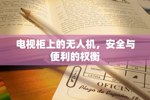 电视柜上的无人机，安全与便利的权衡