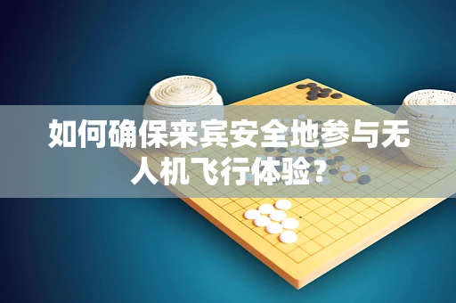如何确保来宾安全地参与无人机飞行体验？