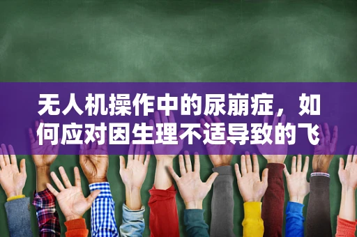 无人机操作中的尿崩症，如何应对因生理不适导致的飞行事故风险？