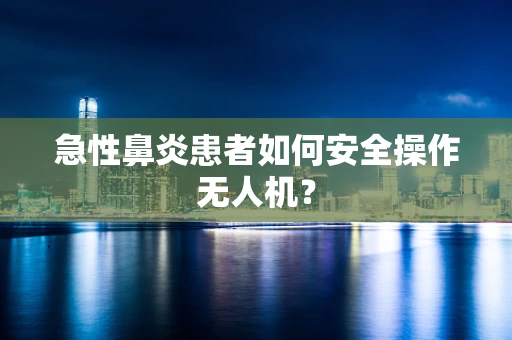 急性鼻炎患者如何安全操作无人机？